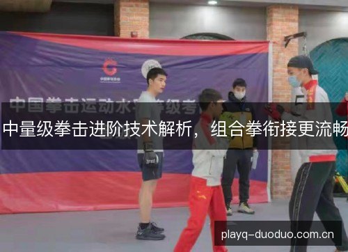 中量级拳击进阶技术解析，组合拳衔接更流畅